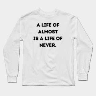 A life of almost is a life of never Long Sleeve T-Shirt